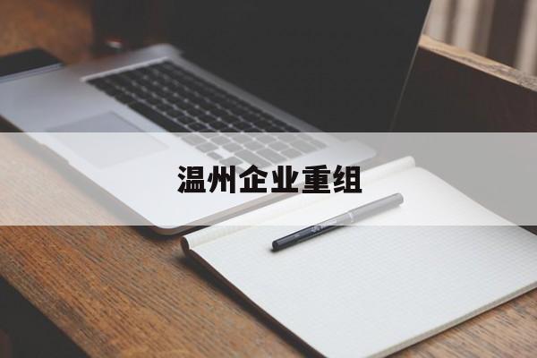 梅州市温州企业重组(温州市国有企业重组改革)