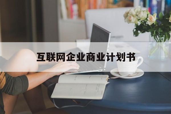 梅州市互联网企业商业计划书(互联网行业商业计划书侧重点)
