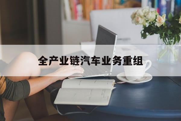 梅州市全产业链汽车业务重组(全产业链汽车业务重组的意义)