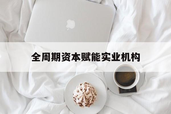 梅州市全周期资本赋能实业机构(全周期管理)