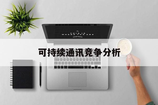 梅州市可持续通讯竞争分析(可持续竞争优势有哪些)