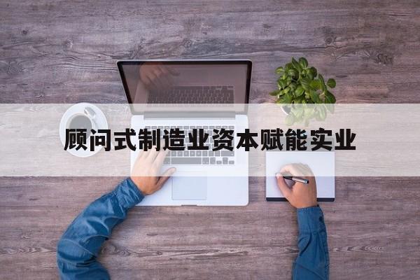 梅州市关于顾问式制造业资本赋能实业的信息