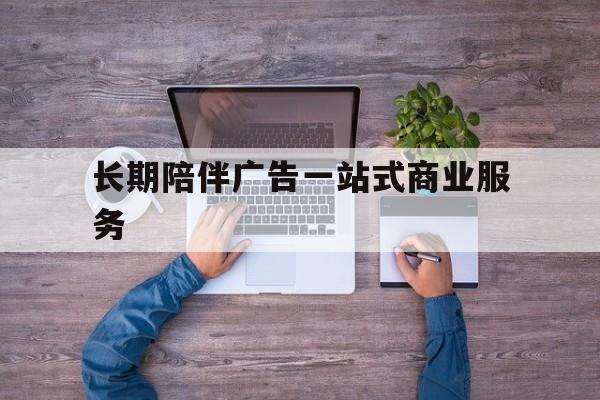 梅州市长期陪伴广告一站式商业服务的简单介绍